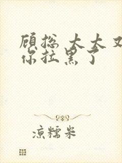 顾总 太太又把你拉黑了