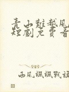 青山难越风掠去短剧免费看