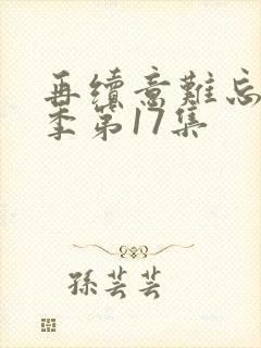 再续意难忘第七季第17集