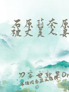 石原莉奈原谅我被丈美人妻