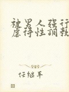 被男人强行捆绑虐待性调教