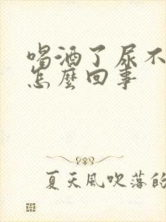 喝酒了尿不出来怎么回事