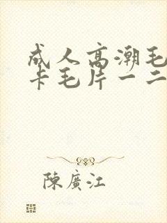 成人高潮毛片不卡毛片一二三四区