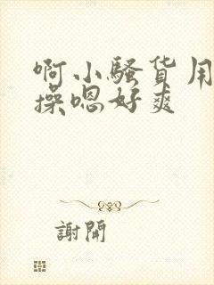 啊小骚货用力点操嗯好爽