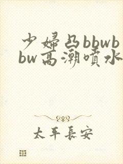 少妇凸bbwbbw高潮喷水∵