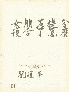 女朋友提分手又复合了怎么挽回