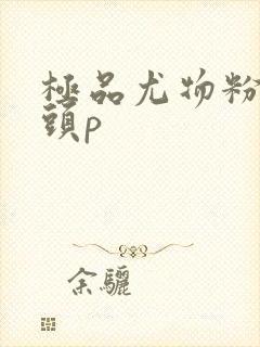 极品尤物粉嫩馒头p