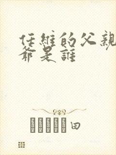 任维的父亲和爷爷是谁