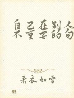 自己在别人心里不重要的句子