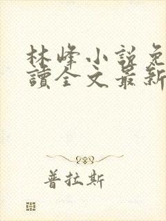 林峰小说免费阅读全文最新章节顶点