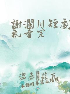 谢澜川短剧一口气看完