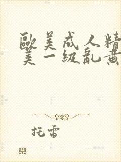 欧美成人精品欧美一级乱黄