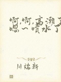 啊,啊,高潮了嗯~喷水了av