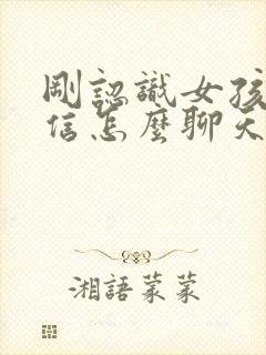 刚认识女孩子微信怎么聊天