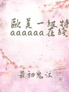 欧美一级特黄aaaaaaa在线观看