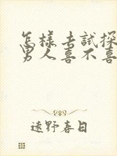 怎样去试探一个男人喜不喜欢你