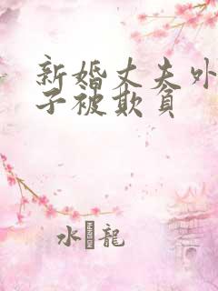 新婚丈夫外出妻子被欺负