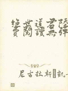 绝世道君陆羽免费阅读无弹窗