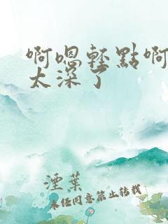 啊嗯轻点啊~~太深了