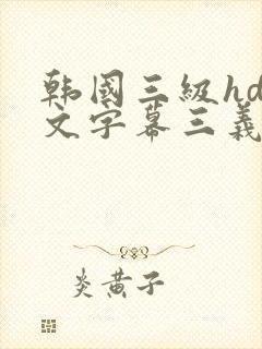 韩国三级hd中文字幕三义