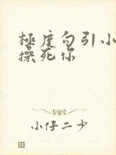 极度勾引小骚货操死你