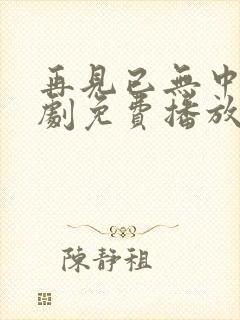 再见已无中人短剧免费播放