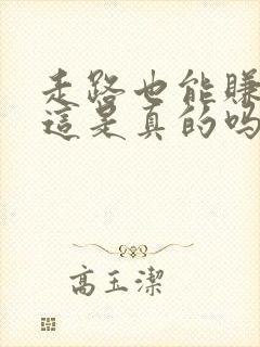 走路也能赚钱吗这是真的吗