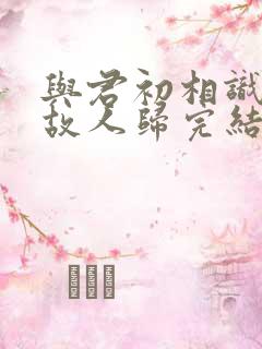 与君初相识犹如故人归完结