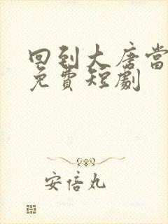 回到大唐当太子免费短剧