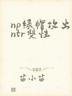 np绿帽攻出轨ntr双性