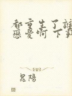 都重生了谁还谈恋爱啊 下载