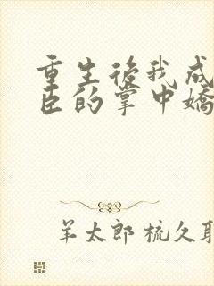 重生后我成了权臣的掌中娇小说最新章节阅续