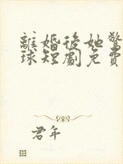 离婚后她惊艳全球短剧免费观看