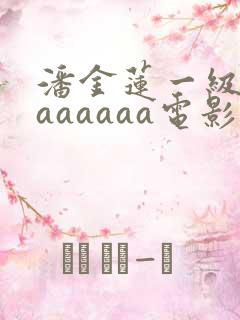 潘金莲一级淫片aaaaaa电影