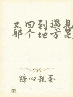 又回到遇见你的那个地方是什么歌