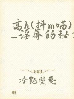 高h(抖m喵)_淫辱的秘书调教