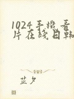 1024手机看片在线日韩