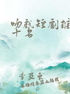 吻戏短剧推荐前十名