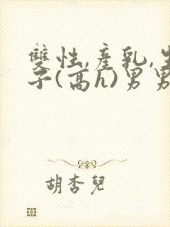 双性,产乳,生子(高h)男男