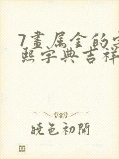 7画属金的字康熙字典吉祥字