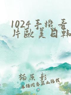 1024手机看片欧美日韩你懂的