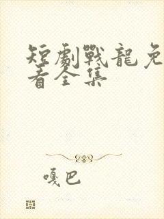 短剧战龙免费观看全集