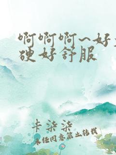 啊啊啊~好大好硬好舒服