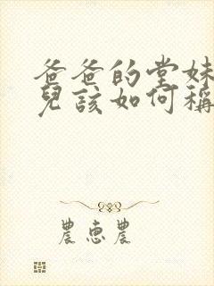 爸爸的堂妹的女儿该如何称呼