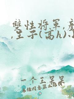 双性将军,产乳,生子(高h)小说