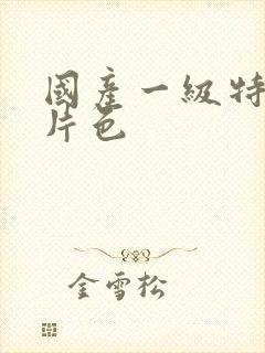 国产一级特黄大片色