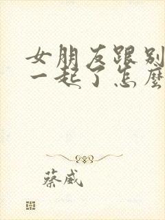 女朋友跟别人在一起了怎么挽回