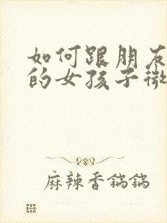 如何跟朋友介绍的女孩子微信聊天