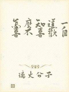 怎么知道一个人喜不喜欢自己