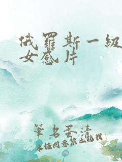 俄罗斯一级黄色女感片